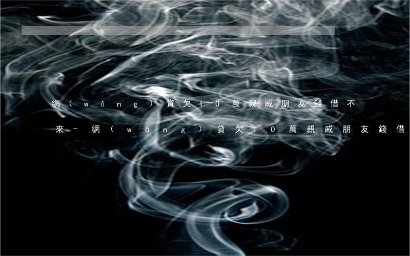 網(wǎng)貸欠10萬親戚朋友錢借不來-網(wǎng)貸欠10萬親戚朋友錢借不來怎么辦