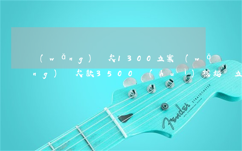 網(wǎng)貸欠1300立案(網(wǎng)貸欠款3500會(huì)被起訴立案嗎?)