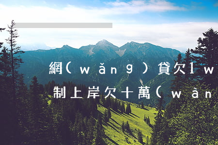 網(wǎng)貸欠1w強(qiáng)制上岸(欠十萬(wàn)網(wǎng)貸要怎么才能上岸)
