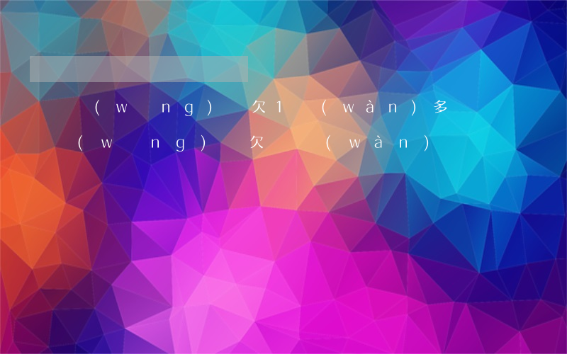 網(wǎng)貸欠1萬(wàn)多嗎(網(wǎng)貸欠幾萬(wàn))