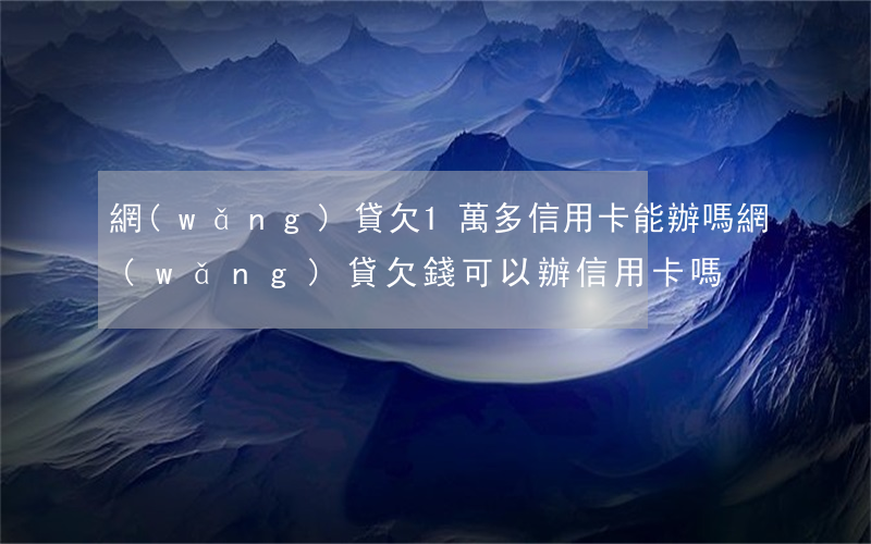 網(wǎng)貸欠1萬多信用卡能辦嗎(網(wǎng)貸欠錢可以辦信用卡嗎)
