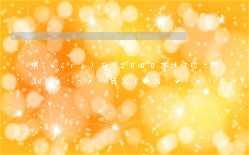 網(wǎng)貸欠2000本地催收上門(網(wǎng)貸欠了一萬(wàn)多會(huì)上門催收嗎)
