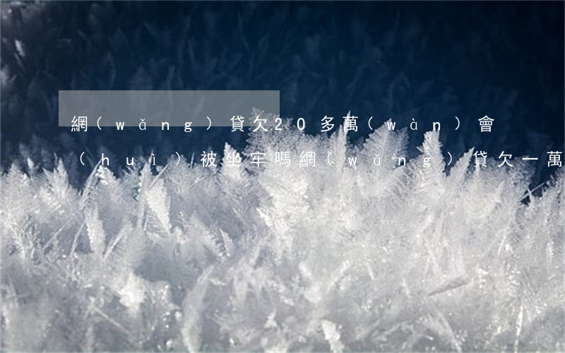 網(wǎng)貸欠20多萬(wàn)會(huì)被坐牢嗎(網(wǎng)貸欠一萬(wàn)多會(huì)坐牢嗎)