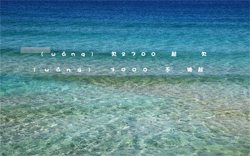 網(wǎng)貸欠2700會起訴嗎(欠網(wǎng)貸3000會不會被起訴)