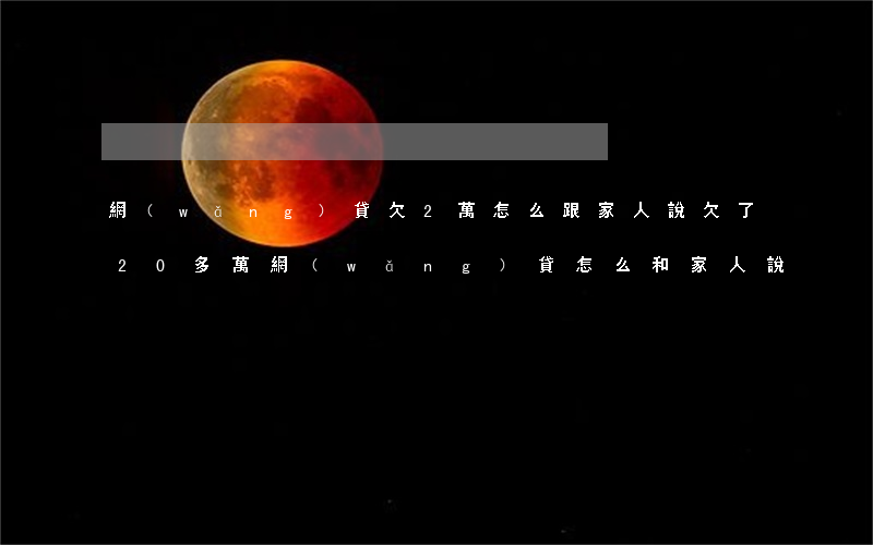 網(wǎng)貸欠2萬怎么跟家人說(欠了20多萬網(wǎng)貸怎么和家人說)