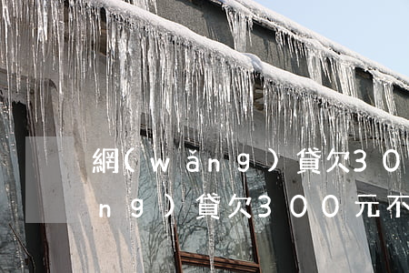 網(wǎng)貸欠300元不還(網(wǎng)貸欠300元不還)