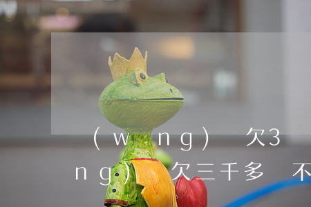 網(wǎng)貸欠3會被起訴嗎(網(wǎng)貸欠三千多會不會被起訴)