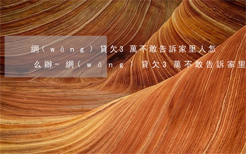 網(wǎng)貸欠3萬不敢告訴家里人怎么辦-網(wǎng)貸欠3萬不敢告訴家里人怎么辦呢
