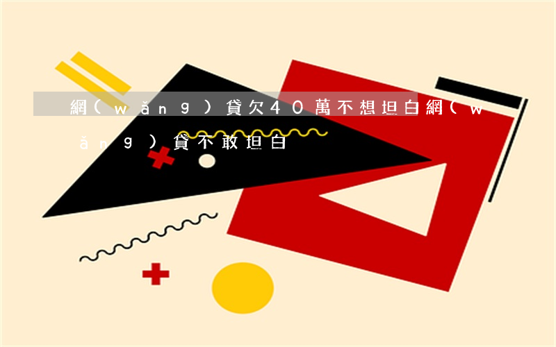 網(wǎng)貸欠40萬不想坦白(網(wǎng)貸不敢坦白)