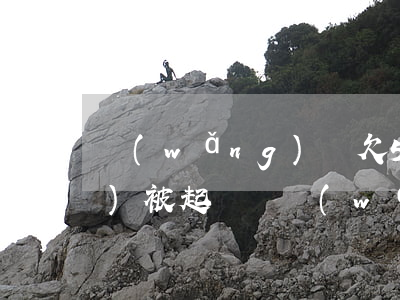 網(wǎng)貸欠5000多會(huì)被起訴嗎(網(wǎng)貸欠款15000會(huì)被起訴么)