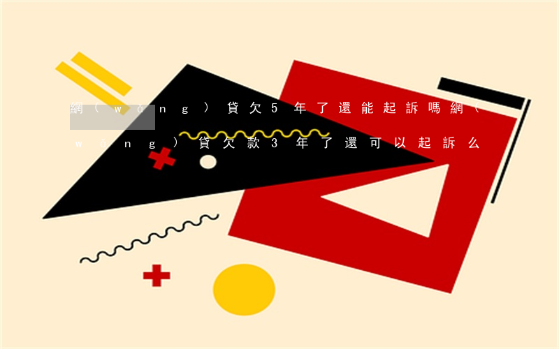 網(wǎng)貸欠5年了還能起訴嗎(網(wǎng)貸欠款3年了還可以起訴么)