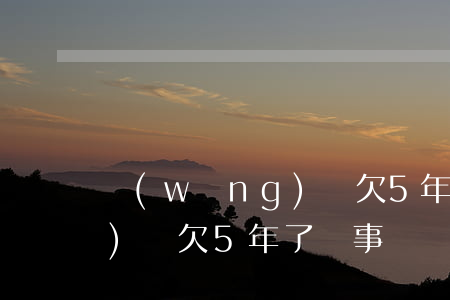 網(wǎng)貸欠5年圖片(網(wǎng)貸欠5年了沒事)