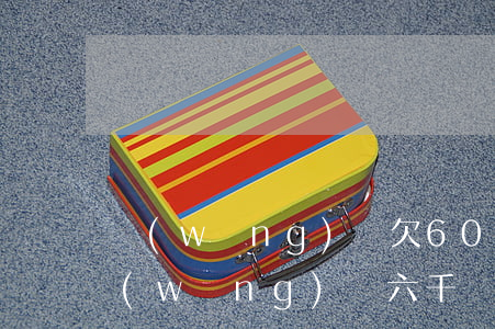 網(wǎng)貸欠600能被起訴嗎(欠網(wǎng)貸六千會被起訴嗎)