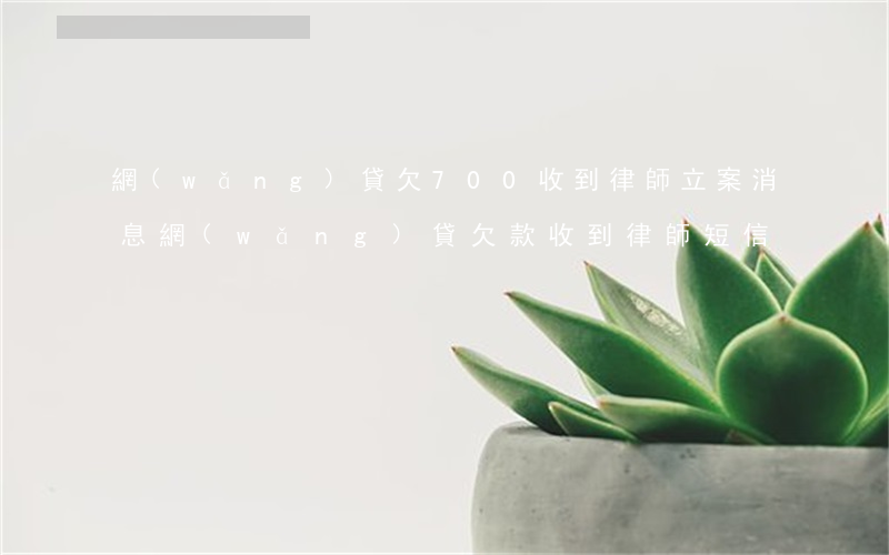 網(wǎng)貸欠700收到律師立案消息(網(wǎng)貸欠款收到律師短信)