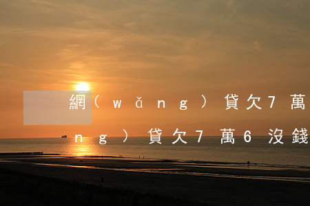 網(wǎng)貸欠7萬6沒錢還(網(wǎng)貸欠7萬6沒錢還)