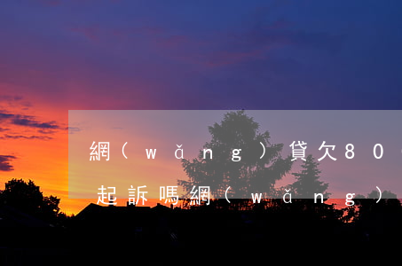 網(wǎng)貸欠800元會(huì)起訴嗎(網(wǎng)貸欠款8000會(huì)被起訴嗎)
