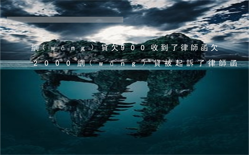 網(wǎng)貸欠900收到了律師函(欠2000網(wǎng)貸被起訴了律師函)