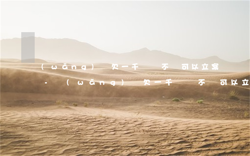 網(wǎng)貸欠一千塊錢不給可以立案嗎-網(wǎng)貸欠一千塊錢不給可以立案嗎知乎