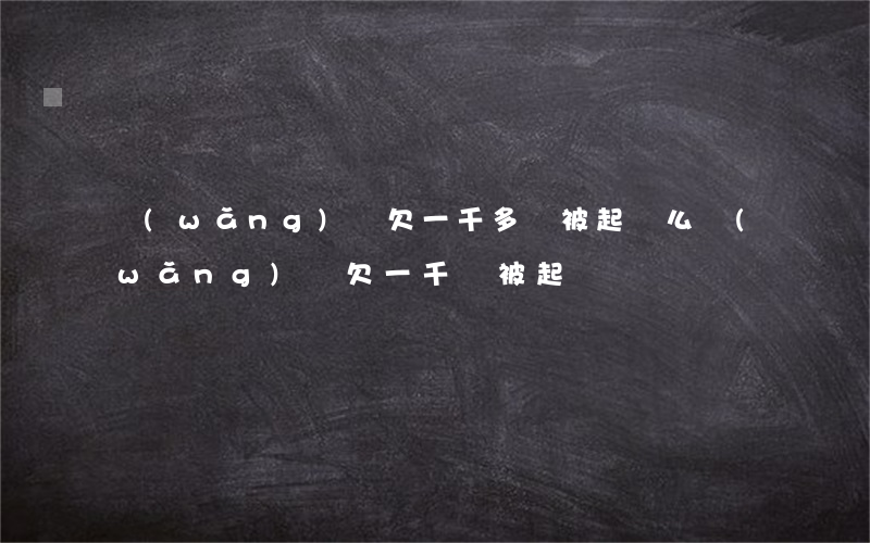 網(wǎng)貸欠一千多會被起訴么(網(wǎng)貸欠一千會被起訴嗎)