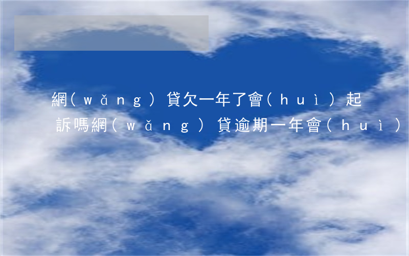 網(wǎng)貸欠一年了會(huì)起訴嗎(網(wǎng)貸逾期一年會(huì)不會(huì)被起訴)