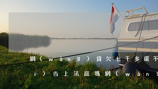 網(wǎng)貸欠七千多還不上會(huì)告上法庭嗎(網(wǎng)貸兩千多沒還會(huì)告上法庭嗎)