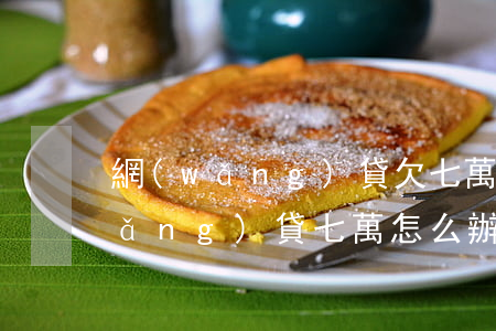 網(wǎng)貸欠七萬怎么辦(欠了網(wǎng)貸七萬怎么辦)