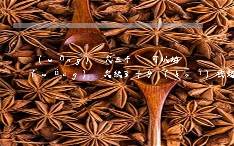 網(wǎng)貸欠三千塊錢可以起訴嗎(網(wǎng)貸欠款3千多會(huì)被起訴嗎)