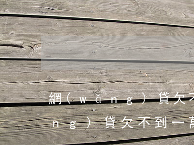 網(wǎng)貸欠不到2000(網(wǎng)貸欠不到一萬回起訴嗎)