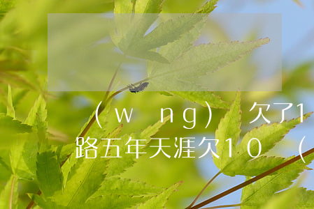 網(wǎng)貸欠了10萬(wàn)跑路五年天涯(欠10萬(wàn)網(wǎng)貸走投無(wú)路)