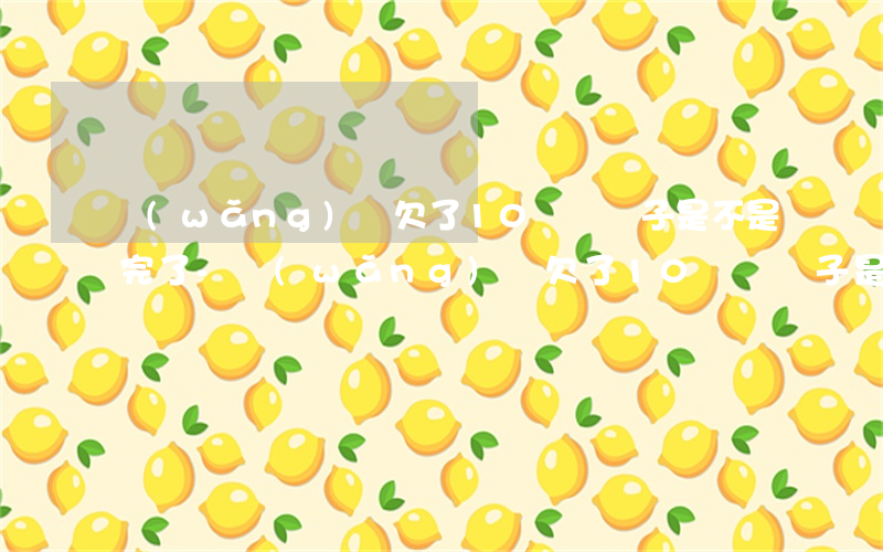 網(wǎng)貸欠了10萬這輩子是不是完了-網(wǎng)貸欠了10萬這輩子是不是完了呢