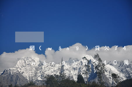 網(wǎng)貸欠了40萬 家里沒錢(網(wǎng)貸欠40萬沒錢還怎么辦)