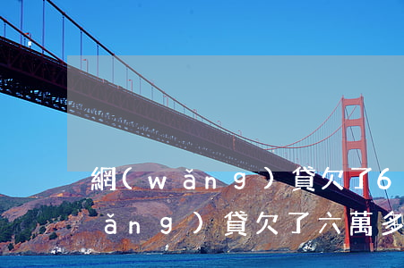網(wǎng)貸欠了6萬怎么處理(網(wǎng)貸欠了六萬多怎么辦)