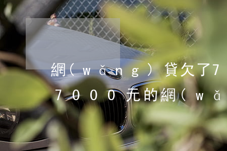 網(wǎng)貸欠了7000怎么辦(欠了7000元的網(wǎng)貸怎么辦)