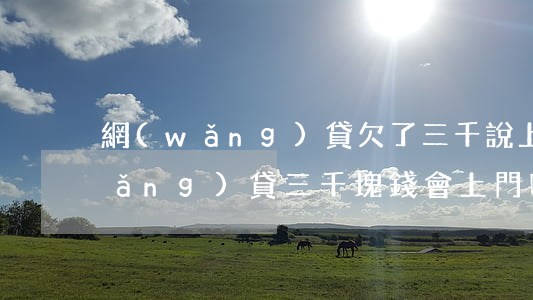 網(wǎng)貸欠了三千說上門(欠網(wǎng)貸三千塊錢會上門嗎)