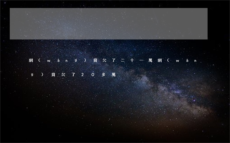 網(wǎng)貸欠了二十一萬(網(wǎng)貸欠了20多萬)