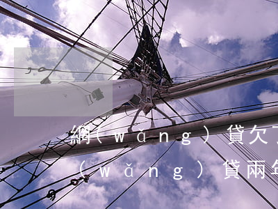 網(wǎng)貸欠了兩年沒還怎么辦(欠網(wǎng)貸兩年多還不起怎么辦?)
