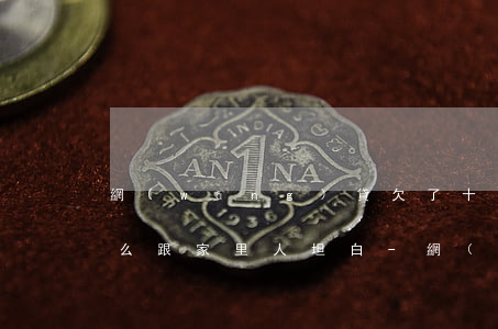 網(wǎng)貸欠了十幾萬(wàn)怎么跟家里人坦白-網(wǎng)貸欠了十幾萬(wàn)怎么跟家里人坦白呢
