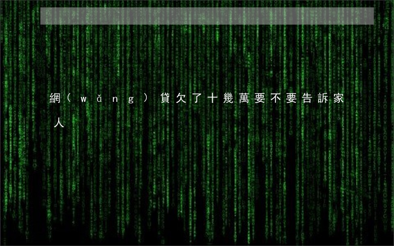 網(wǎng)貸欠了十幾萬要不要告訴家人