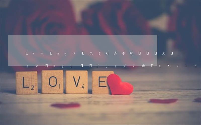 網(wǎng)貸欠了好多不敢談戀愛(欠網(wǎng)貸結(jié)婚會(huì)不會(huì)來找)