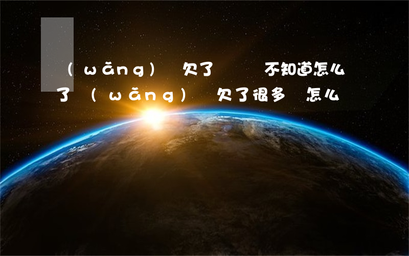 網(wǎng)貸欠了幾萬塊不知道怎么辦了(網(wǎng)貸欠了很多錢怎么辦)