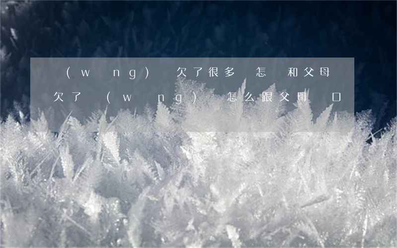 網(wǎng)貸欠了很多錢怎樣和父母說(欠了網(wǎng)貸怎么跟父母開口)