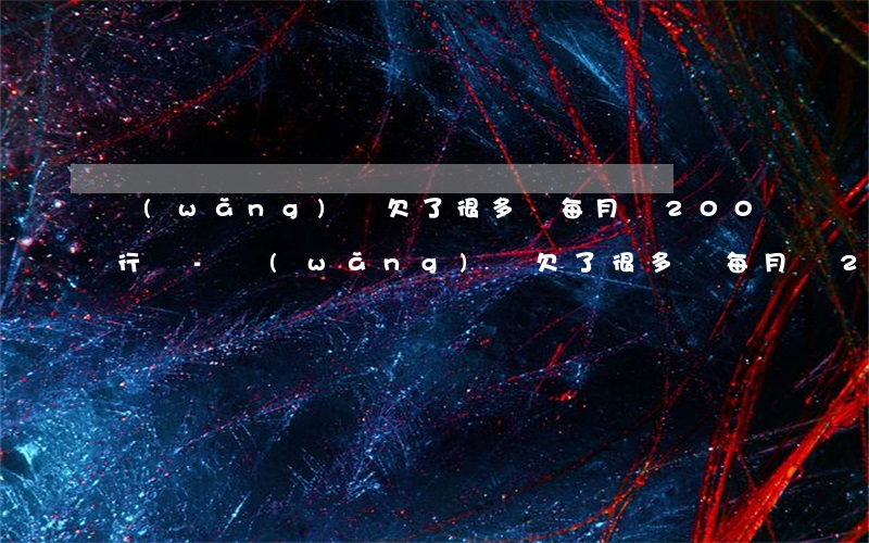 網(wǎng)貸欠了很多錢每月還200行嗎-網(wǎng)貸欠了很多錢每月還200行嗎是真的嗎