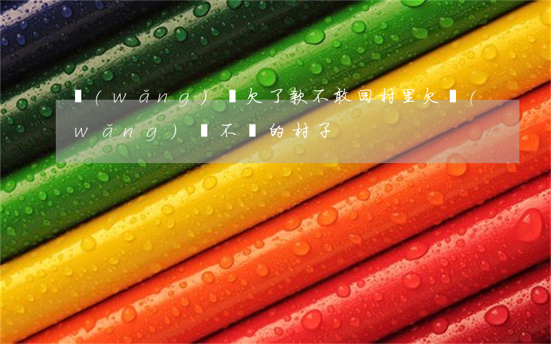 網(wǎng)貸欠了款不敢回村里(欠網(wǎng)貸不還的村子)