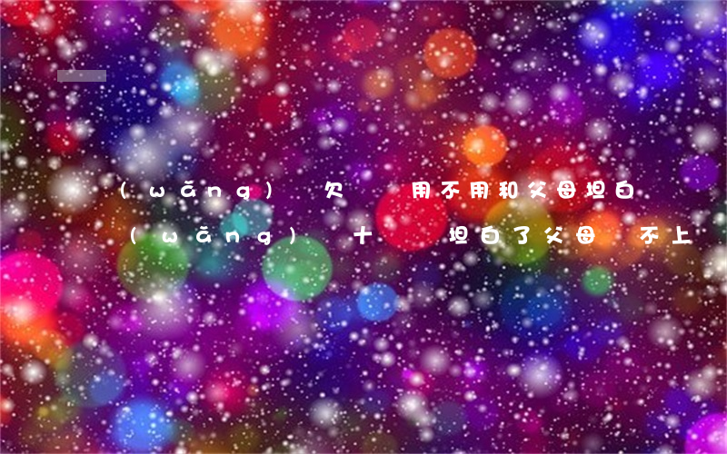 網(wǎng)貸欠兩萬用不用和父母坦白(網(wǎng)貸十幾萬坦白了父母還不上)