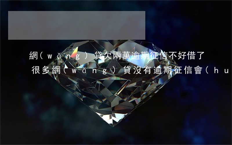 網(wǎng)貸欠兩萬逾期征信不好(借了很多網(wǎng)貸沒有逾期征信會(huì)好嗎)