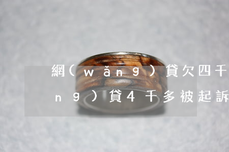 網(wǎng)貸欠四千被起訴(欠網(wǎng)貸4千多被起訴了怎么辦)