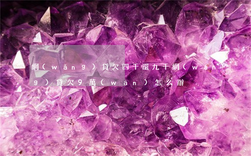 網(wǎng)貸欠四千還九千(網(wǎng)貸欠9萬(wàn)怎么辦)