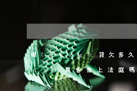 網(wǎng)貸欠多久告上法庭(網(wǎng)貸會告上法庭嗎)