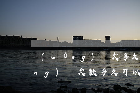 網(wǎng)貸欠多久會被起訴(網(wǎng)貸欠款多久可以起訴)