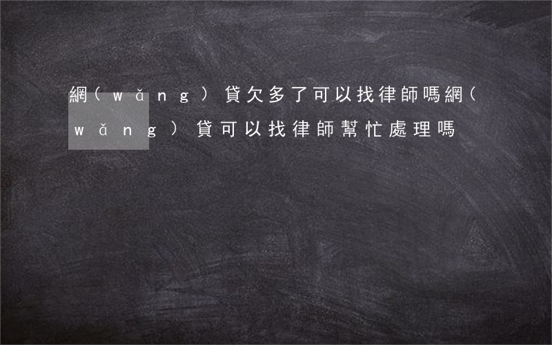 網(wǎng)貸欠多了可以找律師嗎(網(wǎng)貸可以找律師幫忙處理嗎)